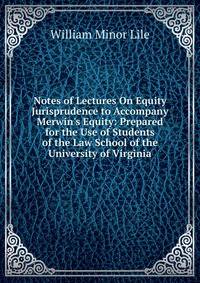 Notes of Lectures On Equity Jurisprudence to Accompany Merwin's Equity: Prepared for the Use of Students of the Law School of the University of Virginia