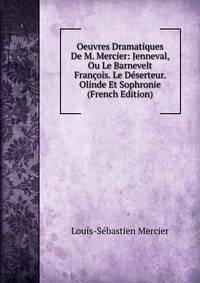 Oeuvres Dramatiques De M. Mercier: Jenneval, Ou Le Barnevelt Francois. Le Deserteur. Olinde Et Sophronie (French Edition)
