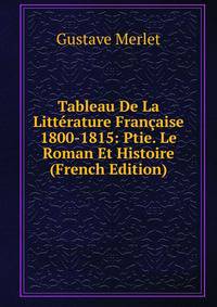 Tableau De La Litterature Francaise 1800-1815: Ptie. Le Roman Et Histoire (French Edition)