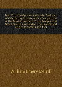 Iron Truss Bridges for Railroads: Methods of Calculating Strains, with a Comparison of the Most Prominent Truss Bridges, and New Formulas for Bridge . the Economical Angles for Struts and Ties