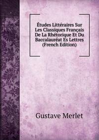 Etudes Litteraires Sur Les Classiques Francais De La Rhetorique Et Du Baccalaureat Es Lettres (French Edition)