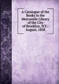 A Catalogue of the Books in the Mercantile Library of the City of Brooklyn, N.Y.: August, 1858