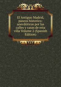 El Antiguo Madrid, paseos historico-anecdoticos por las calles y casas de esta villa Volume 2 (Spanish Edition)