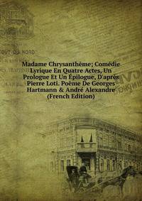 Madame Chrysanth?me; Com?die Lyrique En Quatre Actes, Un Prologue Et Un ?pilogue, D'apr?s Pierre Loti. Po?me De Georges Hartmann &amp; Andr? Alexandre (French Edition)