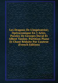 Les Dragons De L'imp?ratrice; Op?racomique En 3 Actes. Paroles De Georges Duval Et Albert Vanloo. Partition Piano Et Chant R?duite Par L'auteur (French Edition)