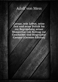 Caesar, sein Leben, seine Zeit und seine Politik bis zur Begrundung seiner Monarchie; ein Beitrag zur Geschichte und Biographie Caesars (German Edition)