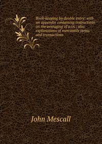 Book-keeping by double entry: with an appendix containing instructions on the averaging of a/cs ; also explanations of mercantile terms and transactions
