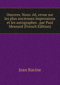 Oeuvres. Nouv. ed, revue sur les plus anciennes impressions et les autographes . par Paul Mesnard (French Edition)
