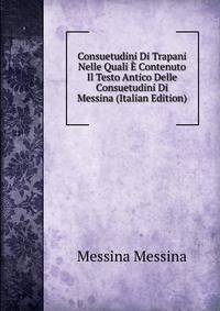 Consuetudini Di Trapani Nelle Quali E Contenuto Il Testo Antico Delle Consuetudini Di Messina (Italian Edition)