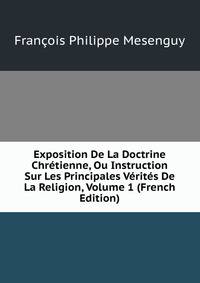 Exposition De La Doctrine Chretienne, Ou Instruction Sur Les Principales Verites De La Religion, Volume 1 (French Edition)