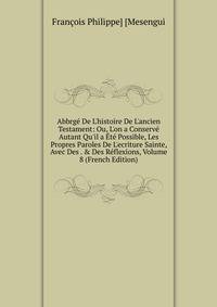 Abbrg? De L'histoire De L'ancien Testament: Ou, L'on a Conserv? Autant Qu'il a ?t? Possible, Les Propres Paroles De L'ecriture Sainte, Avec Des . &amp; Des R?flexions, Volume 8 (French Edition)