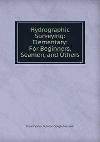 Hydrographic Surveying: Elementary: For Beginners, Seamen, and Others