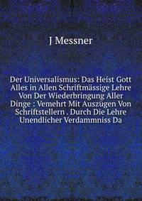 Der Universalismus: Das Heist Gott Alles in Allen Schriftmassige Lehre Von Der Wiederbringung Aller Dinge : Vemehrt Mit Auszugen Von Schriftstellern . Durch Die Lehre Unendlicher Verdammniss Da