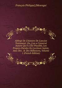 Abbrg? De L'histoire De L'ancien Testament: Ou, L'on a Conserv? Autant Qu'il a ?t? Possible, Les Propres Paroles De L'ecriture Sainte, Avec Des . &amp; Des R?flexions, Volume 1 (French Edition)