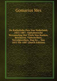 De Katholieke Pers Van Nederland, 1853-1887: Alphabetische Verzameling Der Titels Van Boeken, Brochures, Tijdschriften, Vervolgwerken, Dag En . . Van 1853 Tot 1887 (Dutch Edition)
