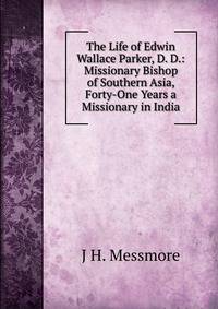 The Life of Edwin Wallace Parker, D. D.: Missionary Bishop of Southern Asia, Forty-One Years a Missionary in India