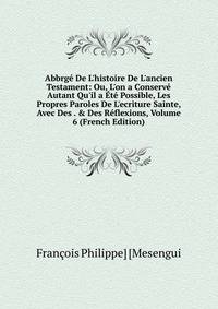 Abbrg? De L'histoire De L'ancien Testament: Ou, L'on a Conserv? Autant Qu'il a ?t? Possible, Les Propres Paroles De L'ecriture Sainte, Avec Des . &amp; Des R?flexions, Volume 6 (French Edition)