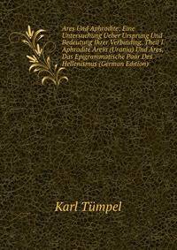 Ares Und Aphrodite: Eine Untersuchung Ueber Ursprung Und Bedeutung Ihrer Verbinding. Theil I. Aphrodite Areia (Urania) Und Ares, Das Epigrammatische Paar Des Hellenismus (German Edition)
