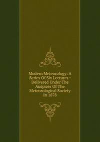 Modern Meteorology: A Series Of Six Lectures : Delivered Under The Auspices Of The Meteorological Society In 1878