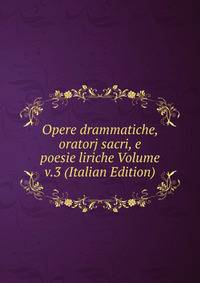 Opere drammatiche, oratorj sacri, e poesie liriche Volume v.3 (Italian Edition)