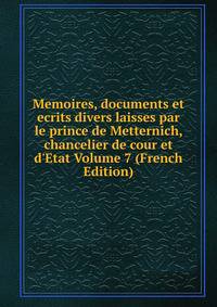 Memoires, documents et ecrits divers laisses par le prince de Metternich, chancelier de cour et d'Etat Volume 7 (French Edition)
