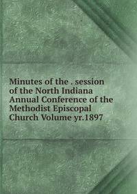 Minutes of the . session of the North Indiana Annual Conference of the Methodist Episcopal Church Volume yr.1897