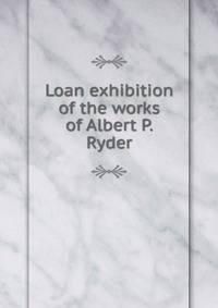 Loan exhibition of the works of Albert P. Ryder