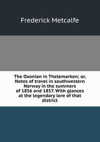 The Oxonian in Thelemarken; or, Notes of travel in southwestern Norway in the summers of 1856 and 1857. With glances at the legendary lore of that district