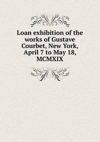 Loan exhibition of the works of Gustave Courbet, New York, April 7 to May 18, MCMXIX