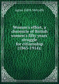 Woman's effort, a chronicle of British women's fifty years' struggle for citizenship (1865-1914);