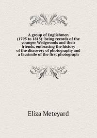 A group of Englishmen (1795 to 1815): being records of the younger Wedgwoods and their friends, embracing the history of the discovery of photography and a facsimile of the first photograph