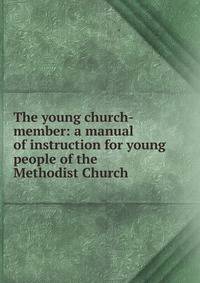 The young church-member: a manual of instruction for young people of the Methodist Church