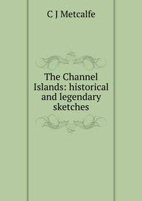 The Channel Islands: historical and legendary sketches