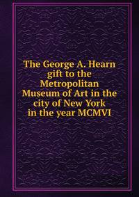 The George A. Hearn gift to the Metropolitan Museum of Art in the city of New York in the year MCMVI