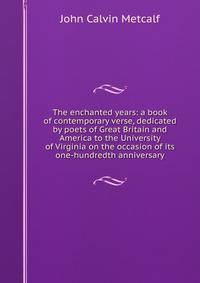 The enchanted years: a book of contemporary verse, dedicated by poets of Great Britain and America to the University of Virginia on the occasion of its one-hundredth anniversary