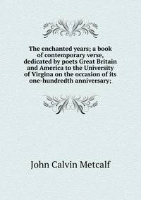 The enchanted years; a book of contemporary verse, dedicated by poets Great Britain and America to the University of Virgina on the occasion of its one-hundredth anniversary;