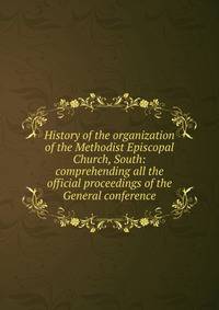 History of the organization of the Methodist Episcopal Church, South: comprehending all the official proceedings of the General conference