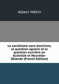 Le socialisme sans doctrines, la question agraire et la question ouvriere en Australie et Nouvelle-Zelande (French Edition)