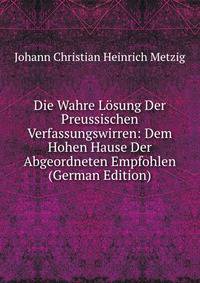 Die Wahre Losung Der Preussischen Verfassungswirren: Dem Hohen Hause Der Abgeordneten Empfohlen (German Edition)