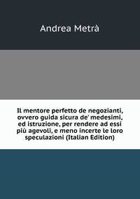 Il mentore perfetto de negozianti, ovvero guida sicura de' medesimi, ed istruzione, per rendere ad essi pi? agevoli, e meno incerte le loro speculazioni (Italian Edition)