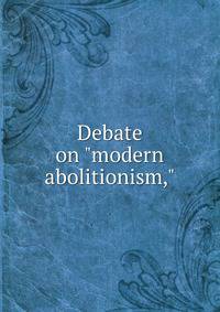 Debate on "modern abolitionism,"