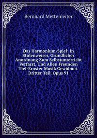 Das Harmonium-Spiel: In Stufenweiser, Grundlicher Anordnung Zum Selbstunterricht Verfasst, Und Allen Freunden Tief-Ernster Musik Gewidmet. Dritter Teil. Opus 91