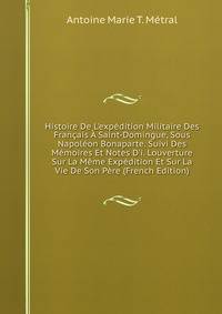 Histoire De L'exp?dition Militaire Des Fran?ais ? Saint-Domingue, Sous Napol?on Bonaparte. Suivi Des M?moires Et Notes D'i. Louverture Sur La M?me Exp?dition Et Sur La Vie De Son P?re (French Edition)
