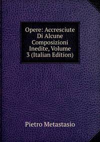 Opere: Accresciute Di Alcune Composizioni Inedite, Volume 3 (Italian Edition)