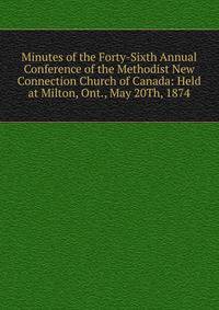 Minutes of the Forty-Sixth Annual Conference of the Methodist New Connection Church of Canada: Held at Milton, Ont., May 20Th, 1874
