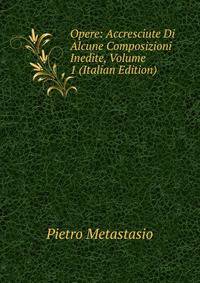 Opere: Accresciute Di Alcune Composizioni Inedite, Volume 1 (Italian Edition)