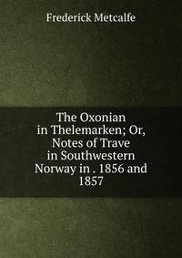The Oxonian in Thelemarken; Or, Notes of Trave in Southwestern Norway in . 1856 and 1857