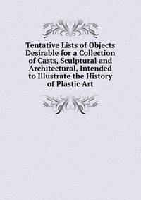 Tentative Lists of Objects Desirable for a Collection of Casts, Sculptural and Architectural, Intended to Illustrate the History of Plastic Art