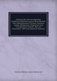 Katalog Der Hervorragenden Kupferstichsammlung Aus Dem Besitze Des Staatskanzlers Fursten Clemens Lothar Metternich: Englische Und Franzosische Schule . Den 13. November 1907 Und (German Edition)