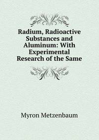 Radium, Radioactive Substances and Aluminum: With Experimental Research of the Same